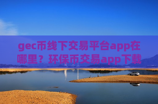gec币线下交易平台app在哪里?环保币交易app下载比较-第1张图片-币圈网 gec币线下交易平台app在哪里?环保币交易app下载比较-第1张图片-币圈网