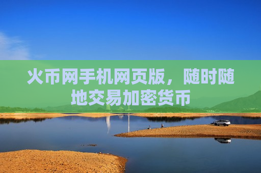 火币网手机网页版,随时随地交易加密货币-第1张图片-币圈网 火币网手机网页版,随时随地交易加密货币-第1张图片-币圈网