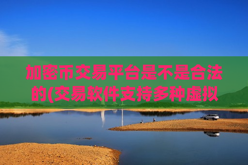 加密币交易平台是不是合法的(交易软件支持多种虚拟币)