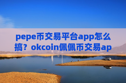 pepe币交易平台app怎么搞?okcoin佩佩币交易app-第1张图片-币圈网 pepe币交易平台app怎么搞?okcoin佩佩币交易app-第1张图片-币圈网