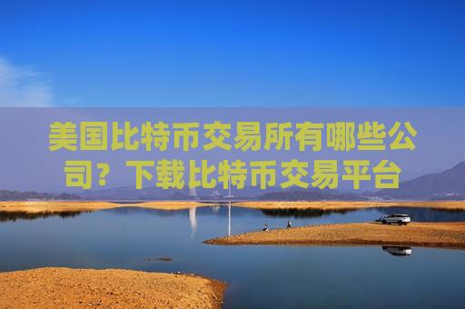 美国比特币交易所有哪些公司？下载比特币交易平台-第1张图片-币圈网