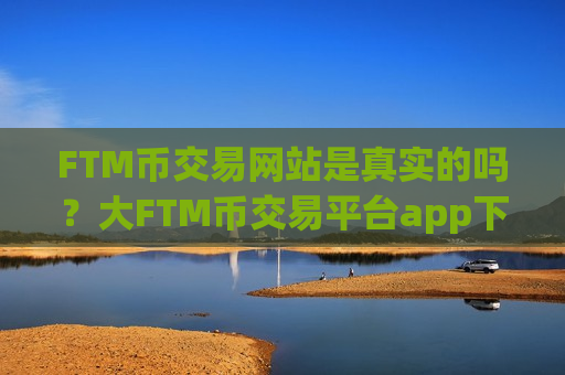 FTM币交易网站是真实的吗？大FTM币交易平台app下载-第1张图片-币圈网