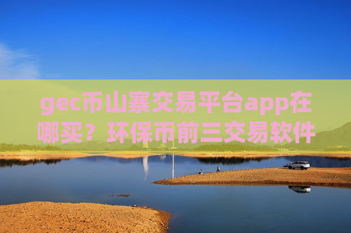 gec币山寨交易平台app在哪买?环保币前三交易软件-第1张图片-币圈网 gec币山寨交易平台app在哪买?环保币前三交易软件-第1张图片-币圈网