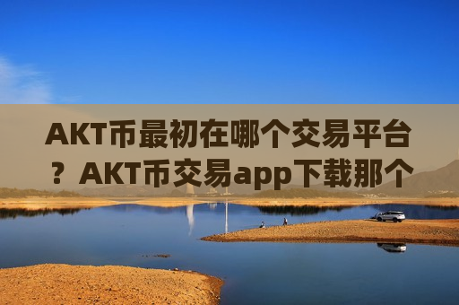 AKT币最初在哪个交易平台？AKT币交易app下载那个可靠