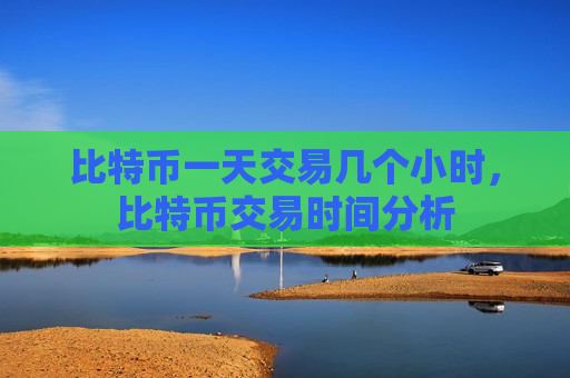比特币一天交易几个小时，比特币交易时间分析