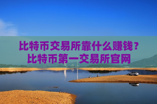 比特币交易所靠什么赚钱?比特币第一交易所官网-第1张图片-币圈网 比特币交易所靠什么赚钱?比特币第一交易所官网-第1张图片-币圈网