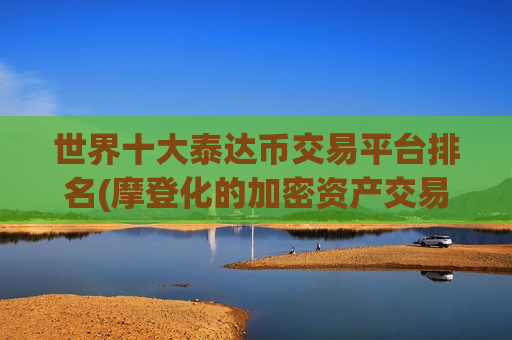 世界十大泰达币交易平台排名(摩登化的加密资产交易所app)-第1张图片-币圈网 世界十大泰达币交易平台排名(摩登化的加密资产交易所app)-第1张图片-币圈网