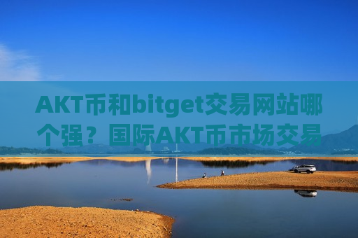 AKT币和bitget交易网站哪个强？国际AKT币市场交易软件