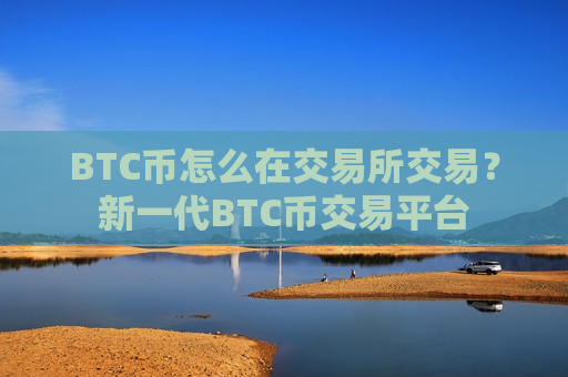 BTC币怎么在交易所交易？新一代BTC币交易平台-第1张图片-币圈网