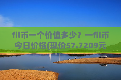 fil币一个价值多少？一fil币今日价格(现价57.7209元)