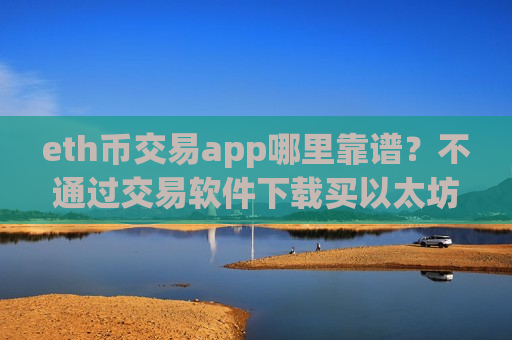 eth币交易app哪里靠谱?不通过交易软件下载买以太坊-第1张图片-币圈网 eth币交易app哪里靠谱?不通过交易软件下载买以太坊-第1张图片-币圈网