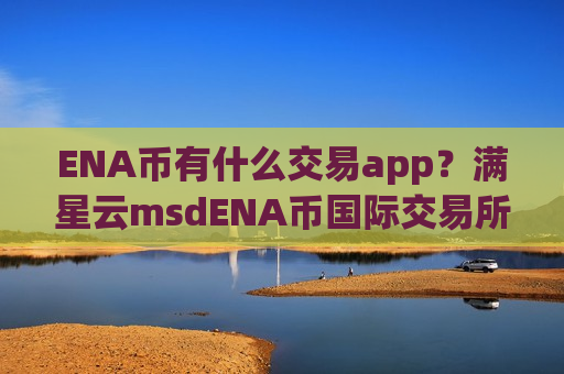 ENA币有什么交易app?满星云msdENA币国际交易所app下载-第1张图片-币圈网 ENA币有什么交易app?满星云msdENA币国际交易所app下载-第1张图片-币圈网