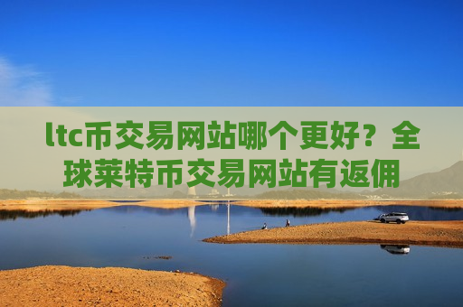 ltc币交易网站哪个更好?全球莱特币交易网站有返佣-第1张图片-币圈网 ltc币交易网站哪个更好?全球莱特币交易网站有返佣-第1张图片-币圈网
