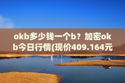 okb多少钱一个b?加密okb今日行情(现价409.164元)-第1张图片-币圈网 okb多少钱一个b?加密okb今日行情(现价409.164元)-第1张图片-币圈网
