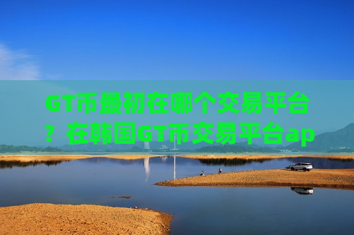 GT币最初在哪个交易平台？在韩国GT币交易平台app-第1张图片-币圈网