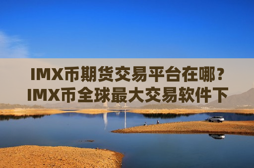 IMX币期货交易平台在哪?IMX币全球最大交易软件下载-第1张图片-币圈网 IMX币期货交易平台在哪?IMX币全球最大交易软件下载-第1张图片-币圈网