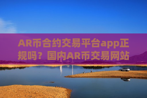 AR币合约交易平台app正规吗？国内AR币交易网站app