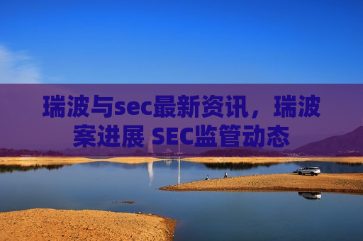 瑞波与sec最新资讯,瑞波案进展 SEC监管动态-第1张图片-币圈网 瑞波与sec最新资讯,瑞波案进展 SEC监管动态-第1张图片-币圈网