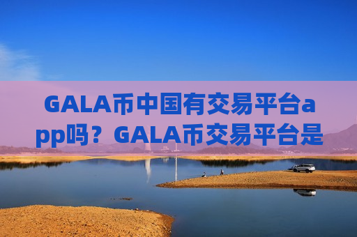 GALA币中国有交易平台app吗?GALA币交易平台是否需要实名-第1张图片-币圈网 GALA币中国有交易平台app吗?GALA币交易平台是否需要实名-第1张图片-币圈网