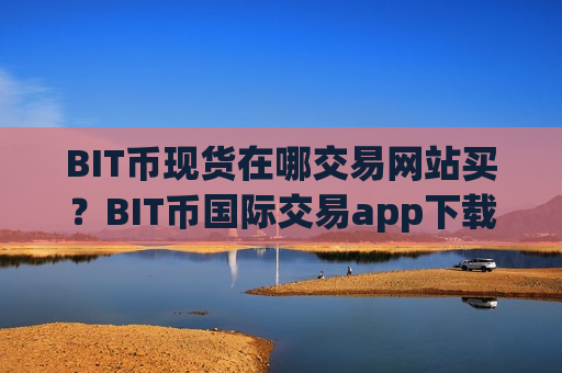 BIT币现货在哪交易网站买?BIT币国际交易app下载网址-第1张图片-币圈网 BIT币现货在哪交易网站买?BIT币国际交易app下载网址-第1张图片-币圈网