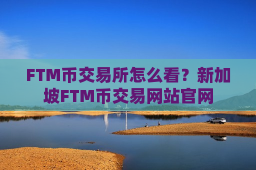 FTM币交易所怎么看?新加坡FTM币交易网站官网-第1张图片-币圈网 FTM币交易所怎么看?新加坡FTM币交易网站官网-第1张图片-币圈网