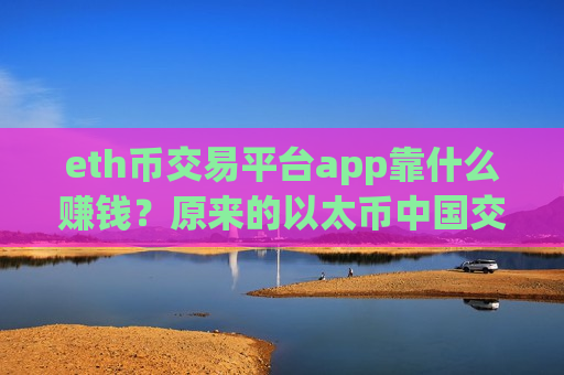 eth币交易平台app靠什么赚钱？原来的以太币中国交易平台app-第1张图片-币圈网