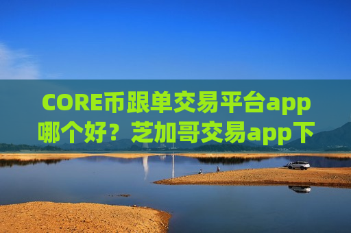 CORE币跟单交易平台app哪个好？芝加哥交易app下载上CORE币-第1张图片-币圈网