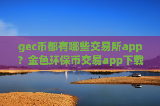 gec币都有哪些交易所app?金色环保币交易app下载-第1张图片-币圈网 gec币都有哪些交易所app?金色环保币交易app下载-第1张图片-币圈网
