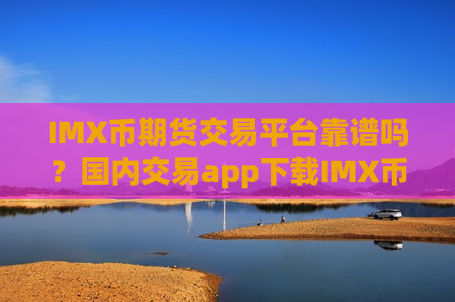 IMX币期货交易平台靠谱吗？国内交易app下载IMX币排名表-第1张图片-币圈网