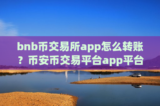 bnb币交易所app怎么转账?币安币交易平台app平台排名榜-第1张图片-币圈网 bnb币交易所app怎么转账?币安币交易平台app平台排名榜-第1张图片-币圈网