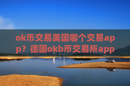 ok币交易美国哪个交易app？德国okb币交易所app下载名称