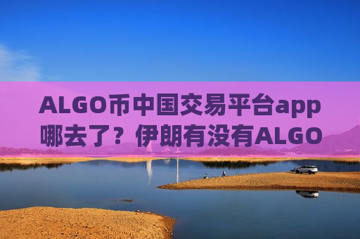 ALGO币中国交易平台app哪去了?伊朗有没有ALGO币交易app-第1张图片-币圈网 ALGO币中国交易平台app哪去了?伊朗有没有ALGO币交易app-第1张图片-币圈网