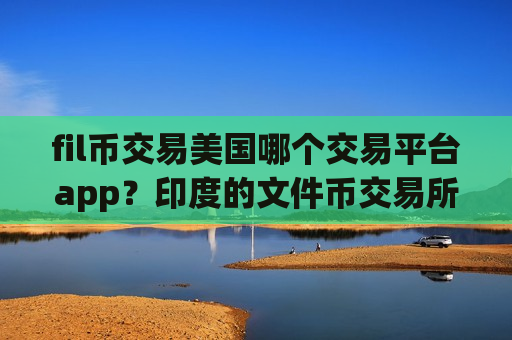 fil币交易美国哪个交易平台app?印度的文件币交易所app下载-第1张图片-币圈网 fil币交易美国哪个交易平台app?印度的文件币交易所app下载-第1张图片-币圈网