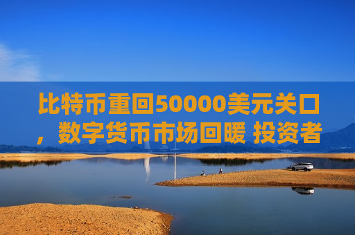 比特币重回50000美元关口，数字货币市场回暖 投资者信心增强-第1张图片-币圈网