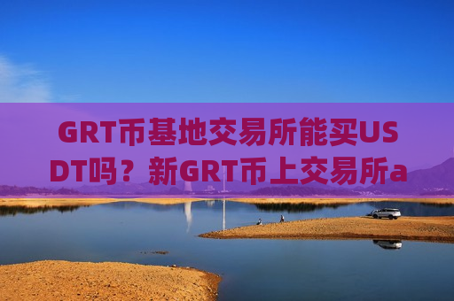 GRT币基地交易所能买USDT吗？新GRT币上交易所app下载了么-第1张图片-币圈网