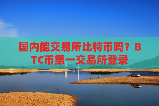 国内能交易所比特币吗?BTC币第一交易所登录-第1张图片-币圈网 国内能交易所比特币吗?BTC币第一交易所登录-第1张图片-币圈网