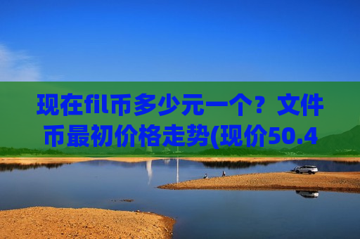 现在fil币多少元一个?文件币最初价格走势(现价50.4595元)-第1张图片-币圈网 现在fil币多少元一个?文件币最初价格走势(现价50.4595元)-第1张图片-币圈网