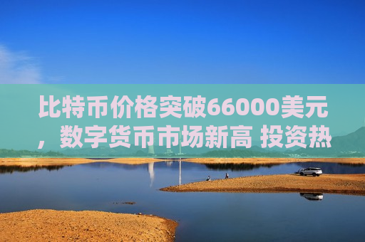 比特币价格突破66000美元，数字货币市场新高 投资热潮持续升温-第1张图片-币圈网