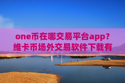 one币在哪交易平台app？维卡币场外交易软件下载有哪些-第1张图片-币圈网