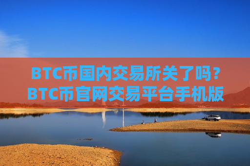 BTC币国内交易所关了吗？BTC币官网交易平台手机版-第1张图片-币圈网