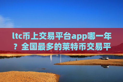 ltc币上交易平台app哪一年?全国最多的莱特币交易平台app-第1张图片-币圈网 ltc币上交易平台app哪一年?全国最多的莱特币交易平台app-第1张图片-币圈网