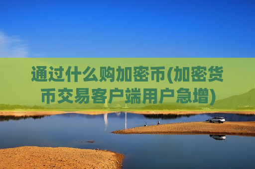 通过什么购加密币(加密货币交易客户端用户急增)-第1张图片-币圈网 通过什么购加密币(加密货币交易客户端用户急增)-第1张图片-币圈网