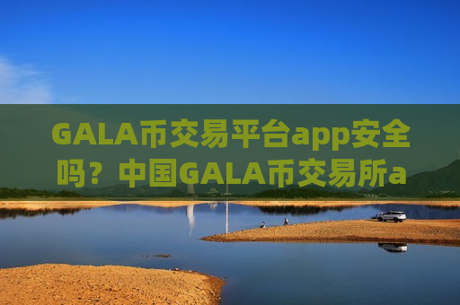 GALA币交易平台app安全吗?中国GALA币交易所app下载排行-第1张图片-币圈网 GALA币交易平台app安全吗?中国GALA币交易所app下载排行-第1张图片-币圈网