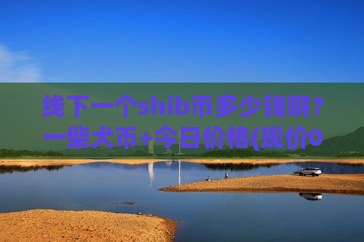 线下一个shib币多少钱啊?一柴犬币+今日价格(现价0.00021247元)-第1张图片-币圈网 线下一个shib币多少钱啊?一柴犬币+今日价格(现价0.00021247元)-第1张图片-币圈网