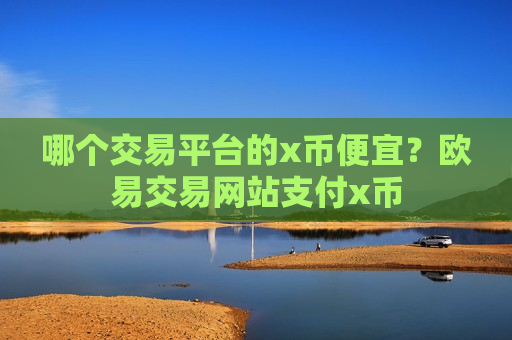 哪个交易平台的x币便宜?欧易交易网站支付x币-第1张图片-币圈网 哪个交易平台的x币便宜?欧易交易网站支付x币-第1张图片-币圈网