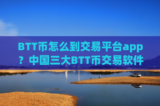 BTT币怎么到交易平台app?中国三大BTT币交易软件下载app-第1张图片-币圈网 BTT币怎么到交易平台app?中国三大BTT币交易软件下载app-第1张图片-币圈网