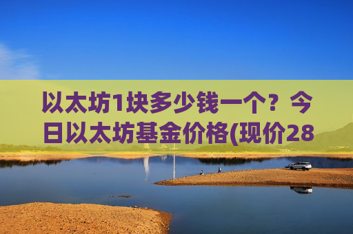 以太坊1块多少钱一个？今日以太坊基金价格(现价28522.5元)-第1张图片-币圈网