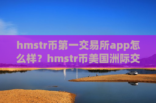 hmstr币第一交易所app怎么样?hmstr币美国洲际交易平台app-第1张图片-币圈网 hmstr币第一交易所app怎么样?hmstr币美国洲际交易平台app-第1张图片-币圈网