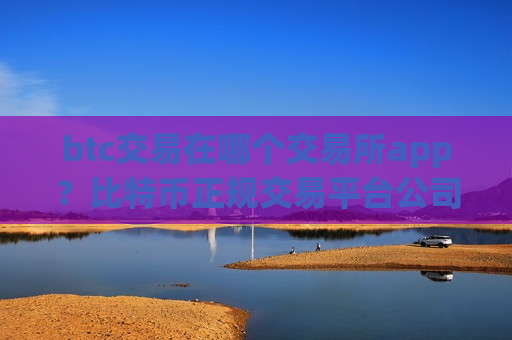btc交易在哪个交易所app?比特币正规交易平台公司-第1张图片-币圈网 btc交易在哪个交易所app?比特币正规交易平台公司-第1张图片-币圈网