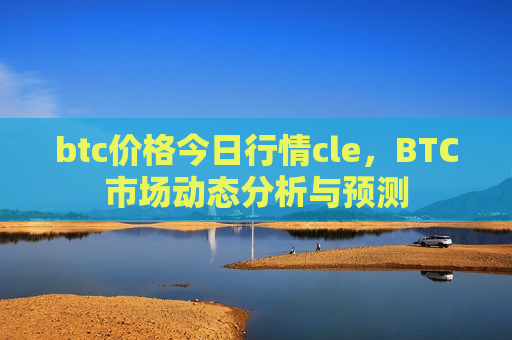 btc价格今日行情cle,BTC市场动态分析与预测-第1张图片-币圈网 btc价格今日行情cle,BTC市场动态分析与预测-第1张图片-币圈网